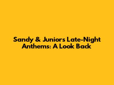 Sandy & Junior's Late-Night Anthems: A Look Back