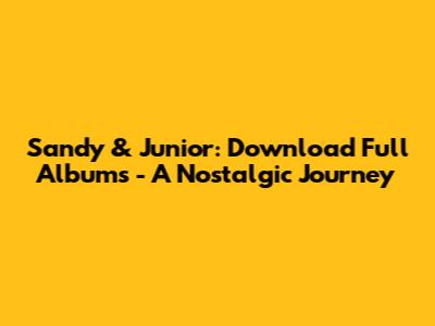 Sandy & Junior: Download Full Albums - A Nostalgic Journey