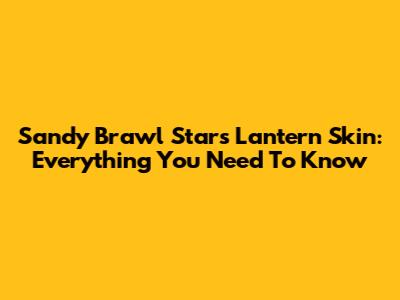 Sandy Brawl Stars Lantern Skin: Everything You Need To Know