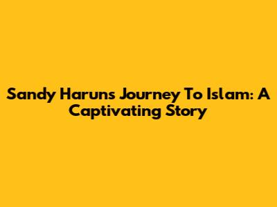 Sandy Harun's Journey To Islam: A Captivating Story