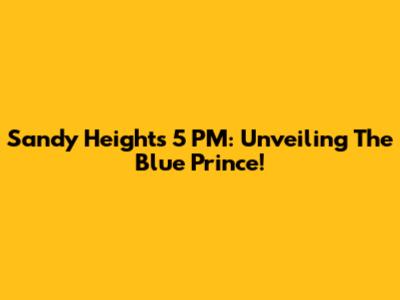Sandy Heights 5 PM: Unveiling The Blue Prince!