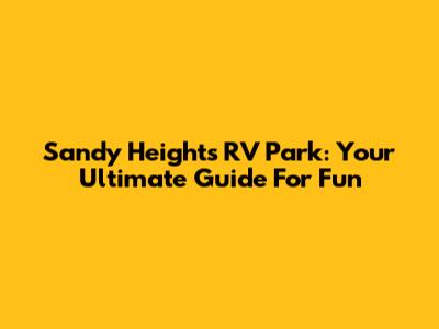 Sandy Heights RV Park: Your Ultimate Guide For Fun