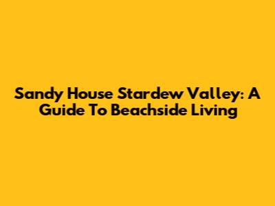 Sandy House Stardew Valley: A Guide To Beachside Living