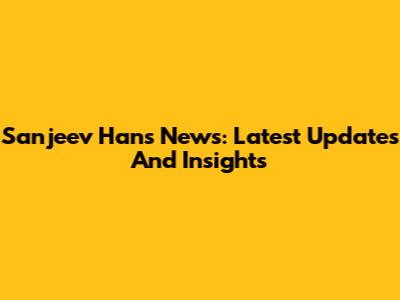 Sanjeev Hans News: Latest Updates And Insights