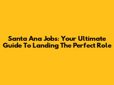 Santa Ana Jobs: Your Ultimate Guide To Landing The Perfect Role