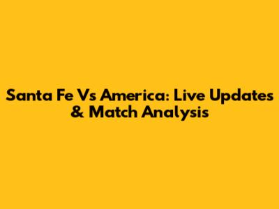 Santa Fe Vs America: Live Updates & Match Analysis
