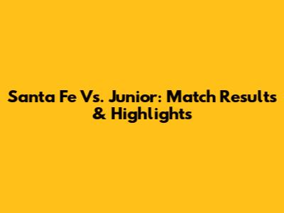 Santa Fe Vs. Junior: Match Results & Highlights