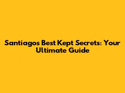 Santiago's Best Kept Secrets: Your Ultimate Guide
