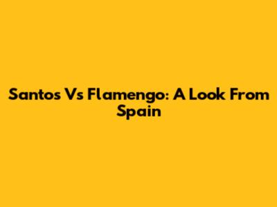 Santos Vs Flamengo: A Look From Spain