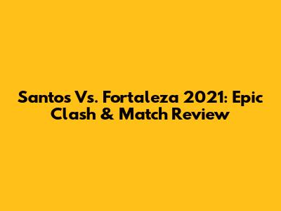 Santos Vs. Fortaleza 2021: Epic Clash & Match Review