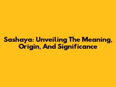 Sashaya: Unveiling The Meaning, Origin, And Significance