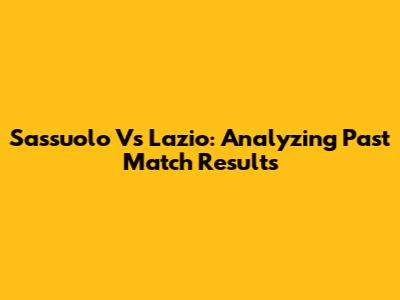 Sassuolo Vs Lazio: Analyzing Past Match Results