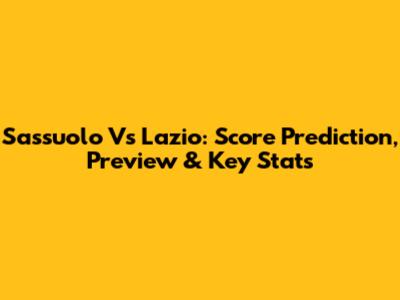 Sassuolo Vs Lazio: Score Prediction, Preview & Key Stats