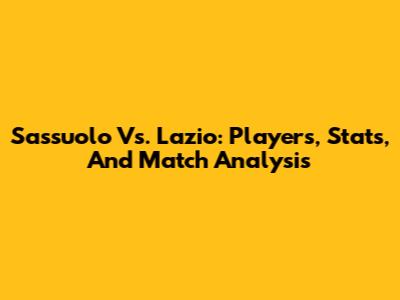 Sassuolo Vs. Lazio: Players, Stats, And Match Analysis