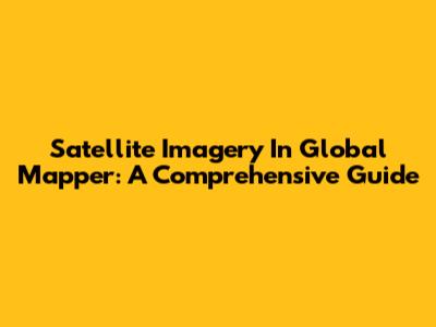Satellite Imagery In Global Mapper: A Comprehensive Guide
