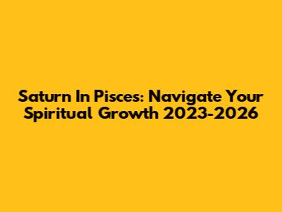 Saturn In Pisces: Navigate Your Spiritual Growth 2023-2026