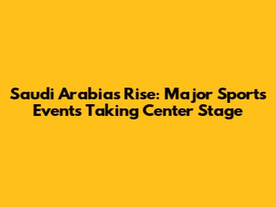 Saudi Arabia's Rise: Major Sports Events Taking Center Stage