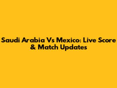 Saudi Arabia Vs Mexico: Live Score & Match Updates