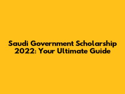 Saudi Government Scholarship 2022: Your Ultimate Guide