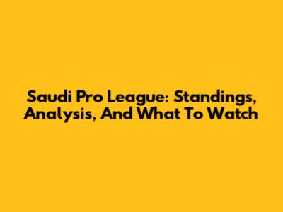 Saudi Pro League: Standings, Analysis, And What To Watch