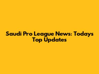Saudi Pro League News: Today's Top Updates