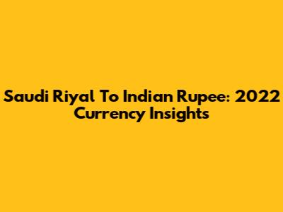 Saudi Riyal To Indian Rupee: 2022 Currency Insights