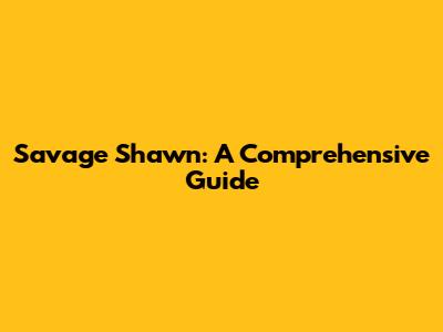 Savage Shawn: A Comprehensive Guide