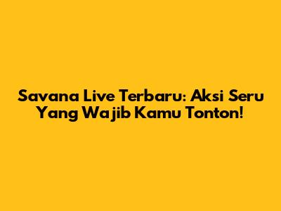 Savana Live Terbaru: Aksi Seru Yang Wajib Kamu Tonton!