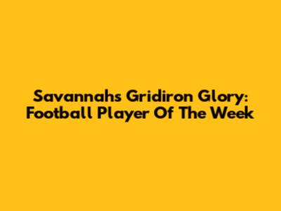 Savannah's Gridiron Glory: Football Player Of The Week