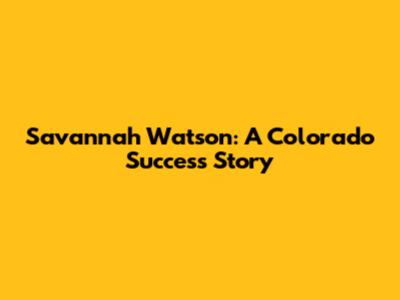 Savannah Watson: A Colorado Success Story
