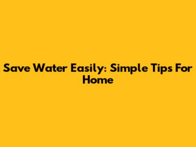 Save Water Easily: Simple Tips For Home