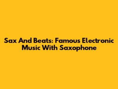 Sax And Beats: Famous Electronic Music With Saxophone