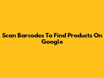 Scan Barcodes To Find Products On Google