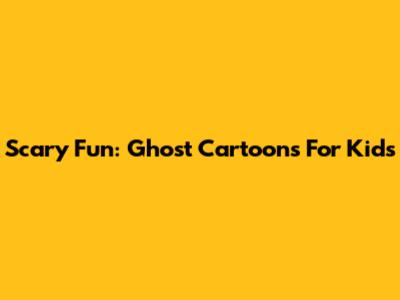 Scary Fun: Ghost Cartoons For Kids