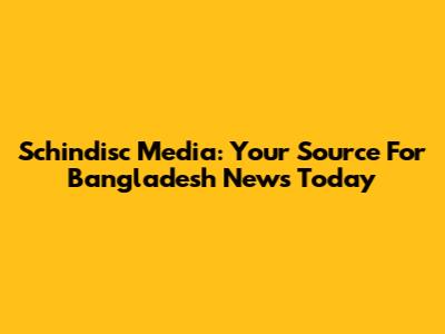 Schindisc Media: Your Source For Bangladesh News Today
