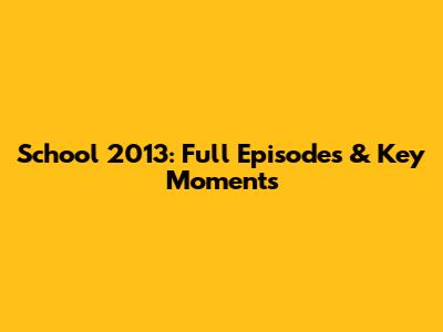 School 2013: Full Episodes & Key Moments