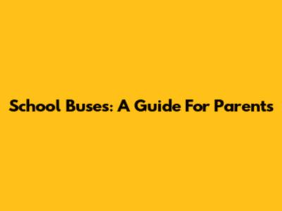 School Buses: A Guide For Parents
