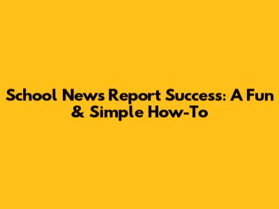 School News Report Success: A Fun & Simple How-To