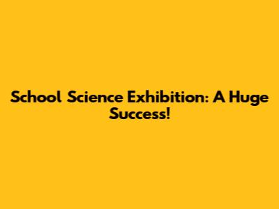 School Science Exhibition: A Huge Success!