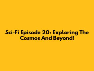 Sci-Fi Episode 20: Exploring The Cosmos And Beyond!