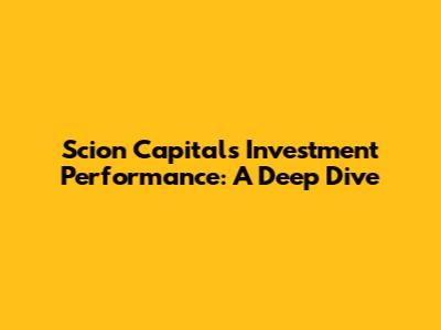 Scion Capital's Investment Performance: A Deep Dive