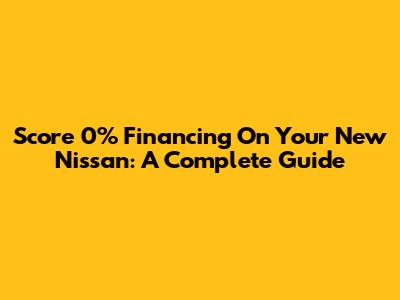 Score 0% Financing On Your New Nissan: A Complete Guide