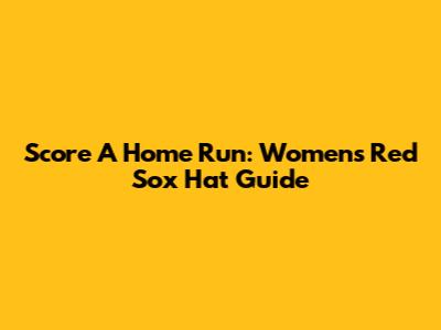 Score A Home Run: Women's Red Sox Hat Guide