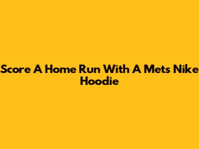 Score A Home Run With A Mets Nike Hoodie