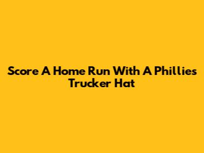 Score A Home Run With A Phillies Trucker Hat