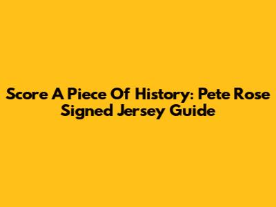 Score A Piece Of History: Pete Rose Signed Jersey Guide