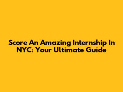 Score An Amazing Internship In NYC: Your Ultimate Guide