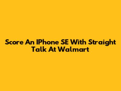 Score An IPhone SE With Straight Talk At Walmart