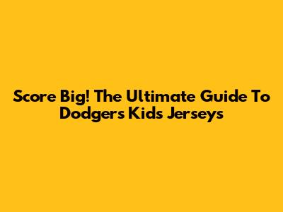 Score Big! The Ultimate Guide To Dodgers Kid's Jerseys