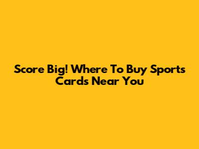 Score Big! Where To Buy Sports Cards Near You